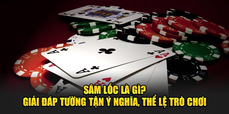 Sâm Lốc Là Gì? Giải Đáp Tường Tận Ý Nghĩa, Thể Lệ Trò Chơi