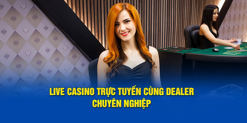 Live casino trực tuyến cùng dealer chuyên nghiệp 