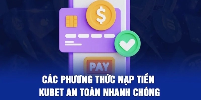 Các hình thức nạp tiền Kubet tối ưu nhất nên áp dụng